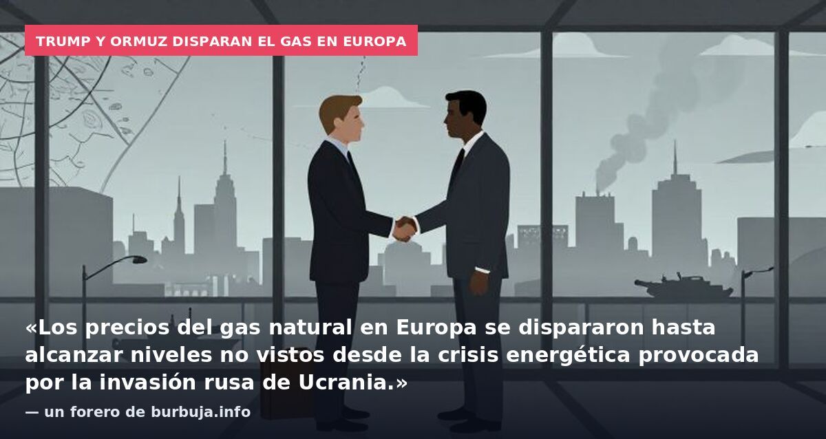Trump y Ormuz disparan el gas en Europa: «Los precios del gas natural en Europa se dispararon hasta alcanzar niveles no vistos desde la crisis energética provocada por la invasión rusa de Ucrania.» — un forero de burbuja.info