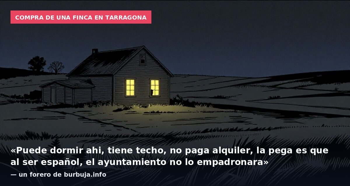 Compra de una finca en Tarragona: «Puede dormir ahi, tiene techo, no paga alquiler, la pega es que al ser español, el ayuntamiento no lo empadronara» — un forero de burbuja.info