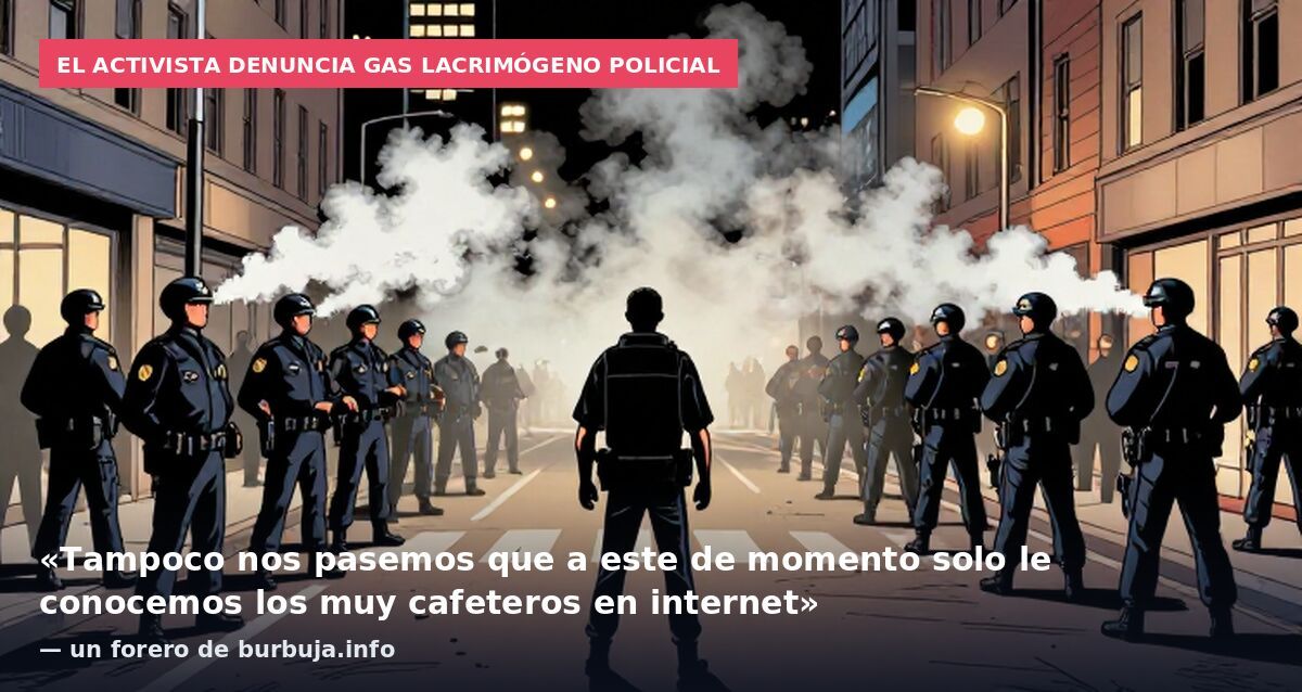 El activista denuncia gas lacrimógeno policial: «Tampoco nos pasemos que a este de momento solo le conocemos los muy cafeteros en internet» — un forero de burbuja.info