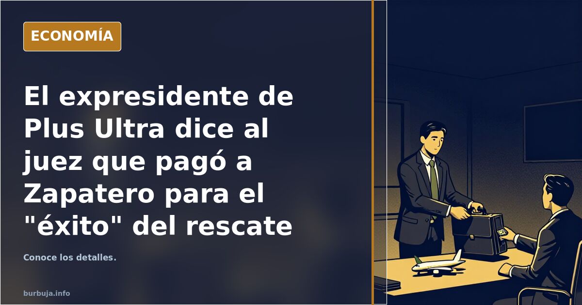 El expresidente de Plus Ultra dice al juez que pagó a Zapatero para el "éxito" del rescate de la aerolínea: "El 1% era para él"