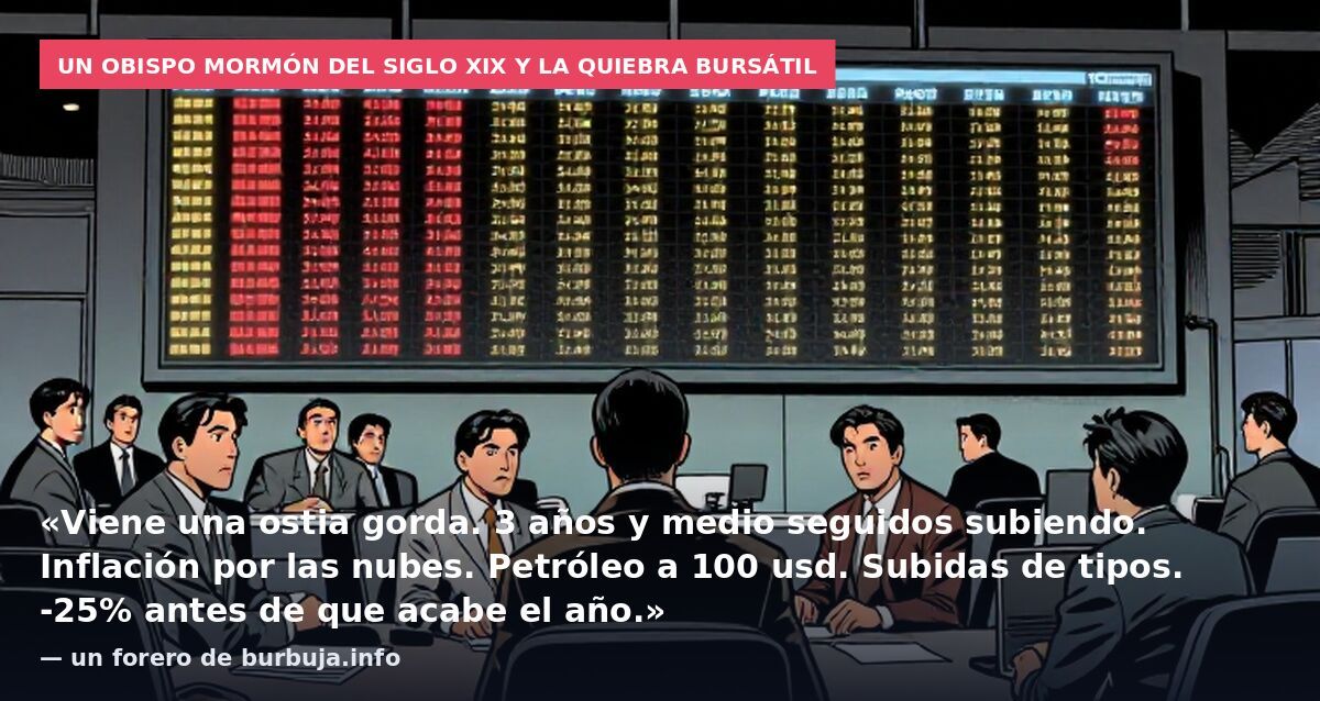 Un obispo mormón del siglo XIX y la quiebra bursátil: «Viene una ostia gorda. 3 años y medio seguidos subiendo. Inflación por las nubes. Petróleo a 100 usd. Subidas de tipos. -25% antes de que acabe el año.» — un forero de burbuja.info