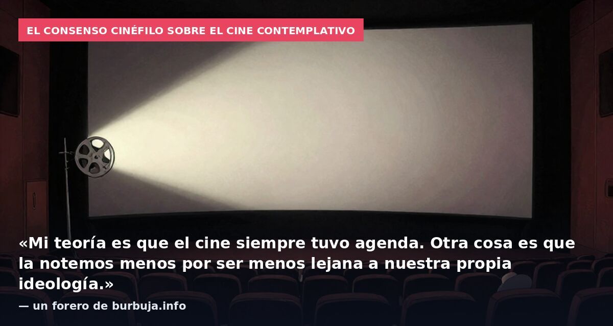El consenso cinéfilo sobre el cine contemplativo: «Mi teoría es que el cine siempre tuvo agenda. Otra cosa es que la notemos menos por ser menos lejana a nuestra propia ideología.» — un forero de burbuja.info