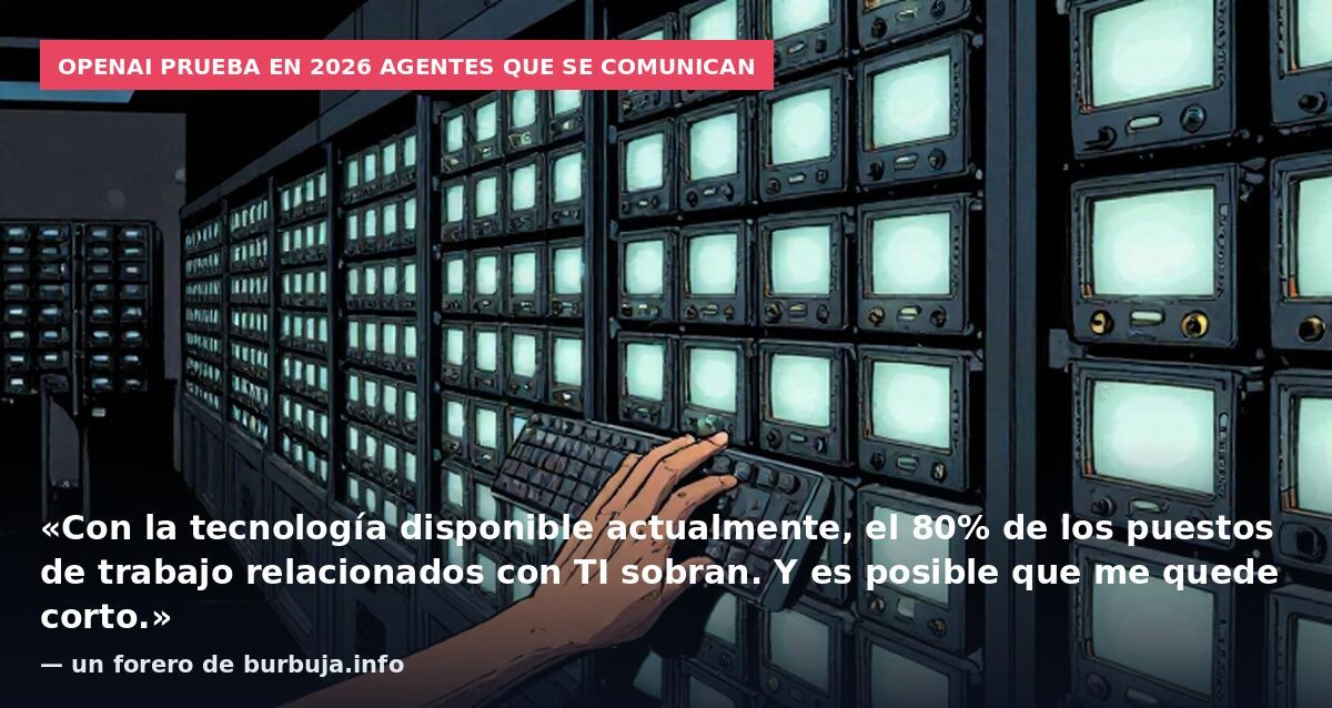 OpenAI prueba en 2026 agentes que se comunican: «Con la tecnología disponible actualmente, el 80% de los puestos de trabajo relacionados con TI sobran. Y es posible que me quede corto.» — un forero de burbuja.info