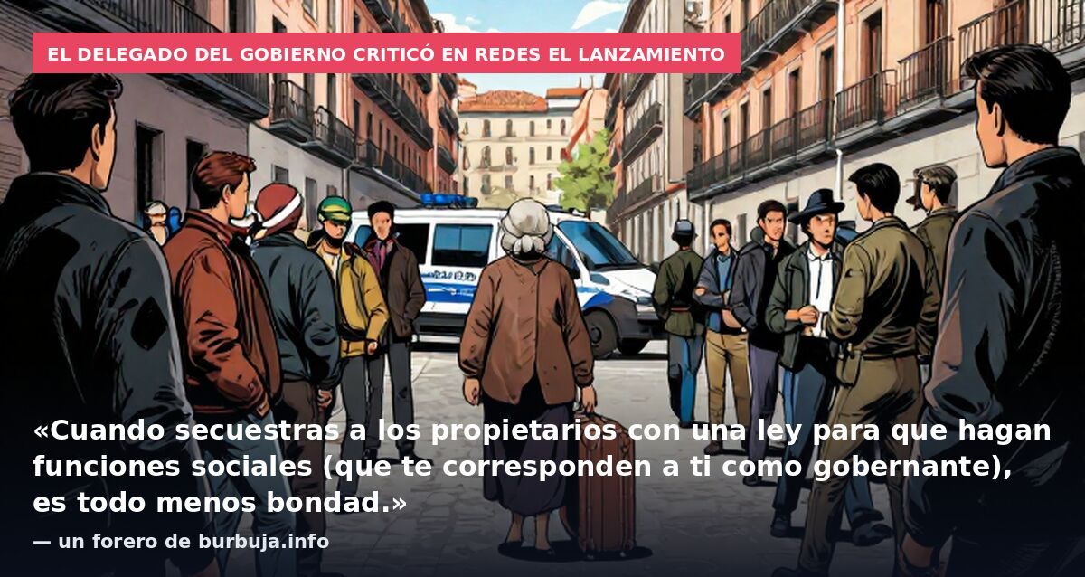 El delegado del Gobierno criticó en redes el lanzamiento: «Cuando secuestras a los propietarios con una ley para que hagan funciones sociales (que te corresponden a ti como gobernante), es todo menos bondad.» — un forero de burbuja.info