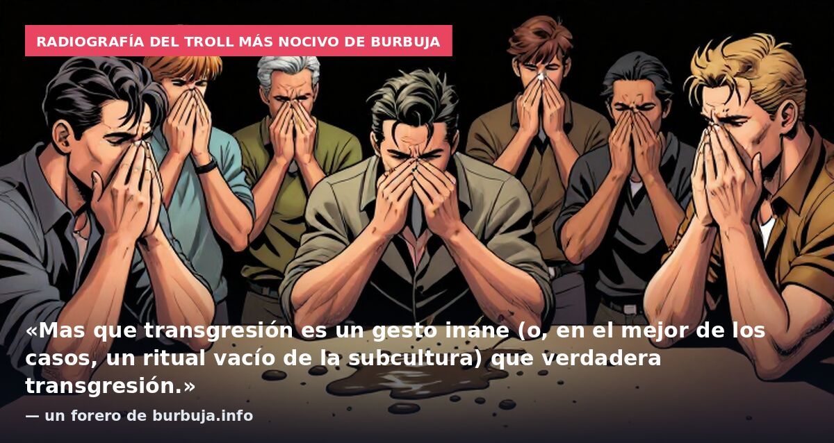 Radiografía del troll más nocivo de Burbuja: «Mas que transgresión es un gesto inane (o, en el mejor de los casos, un ritual vacío de la subcultura) que verdadera transgresión.» — un forero de burbuja.info