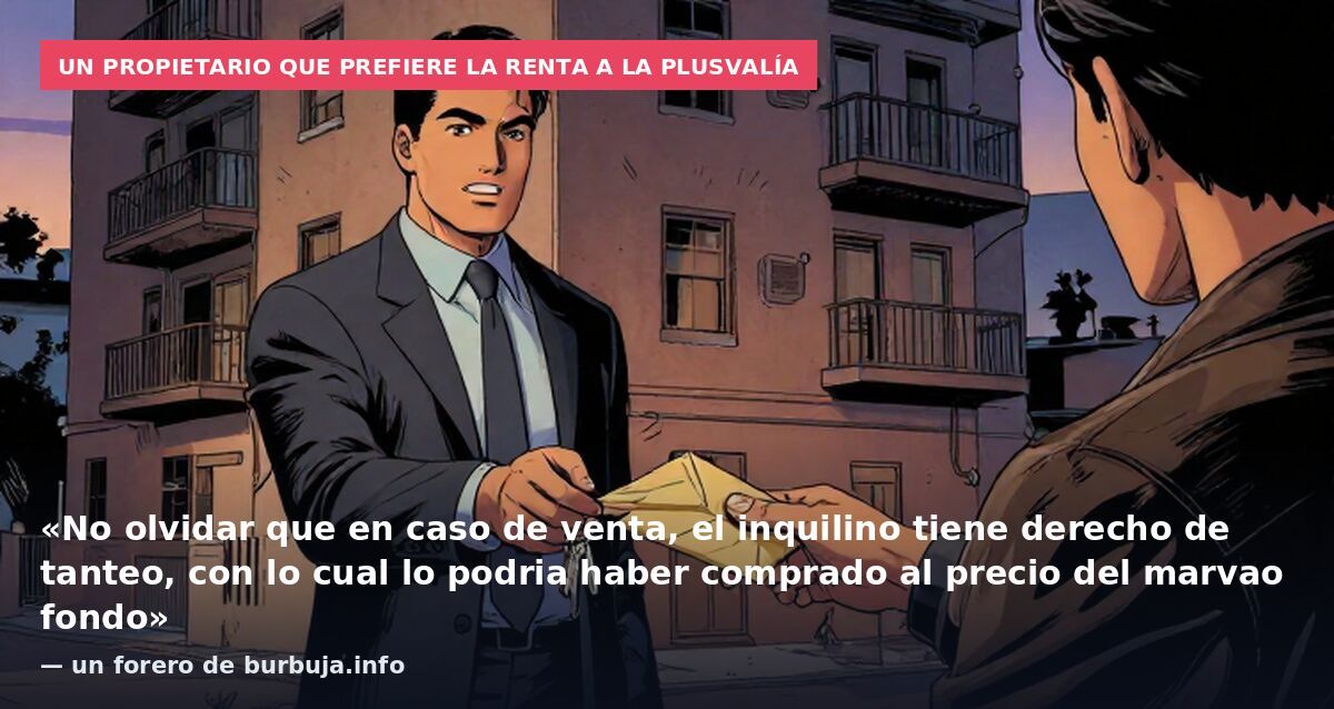Un propietario que prefiere la renta a la plusvalía: «No olvidar que en caso de venta, el inquilino tiene derecho de tanteo, con lo cual lo podria haber comprado al precio del marvao fondo» — un forero de burbuja.info