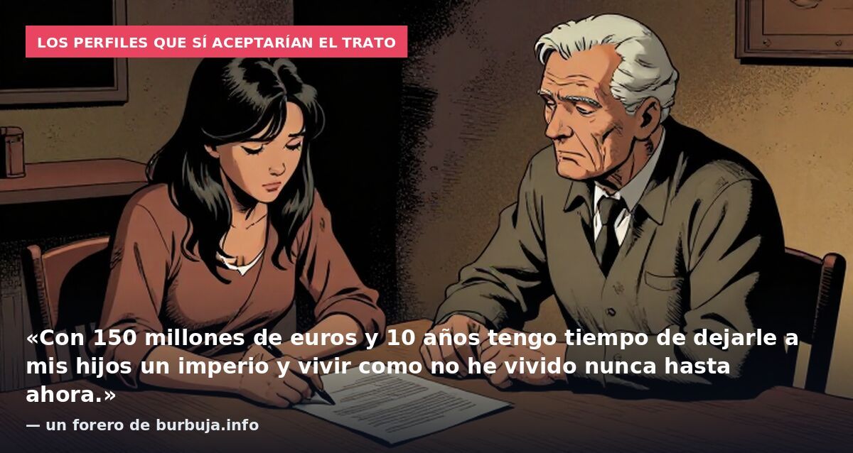 Los perfiles que sí aceptarían el trato: «Con 150 millones de euros y 10 años tengo tiempo de dejarle a mis hijos un imperio y vivir como no he vivido nunca hasta ahora.» — un forero de burbuja.info