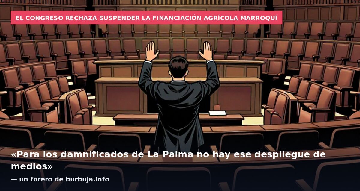 El Congreso rechaza suspender la financiación agrícola marroquí: «Para los damnificados de La Palma no hay ese despliegue de medios» — un forero de burbuja.info