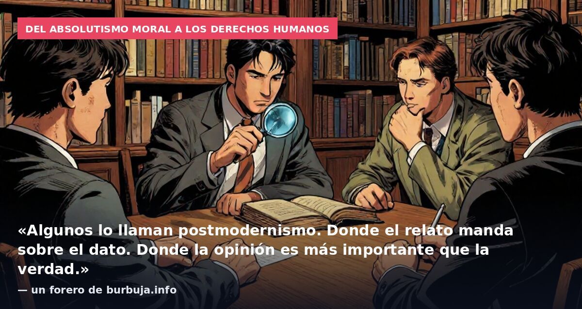 Del absolutismo moral a los derechos humanos: «Algunos lo llaman postmodernismo. Donde el relato manda sobre el dato. Donde la opinión es más importante que la verdad.» — un forero de burbuja.info