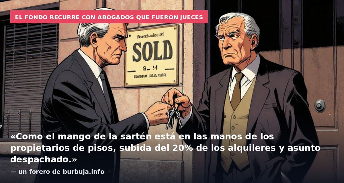 El fondo recurre con abogados que fueron jueces: «Como el mango de la sartén está en las manos de los propietarios de pisos, subida del 20% de los alquileres y asunto despachado.» — un forero de burbuja.info