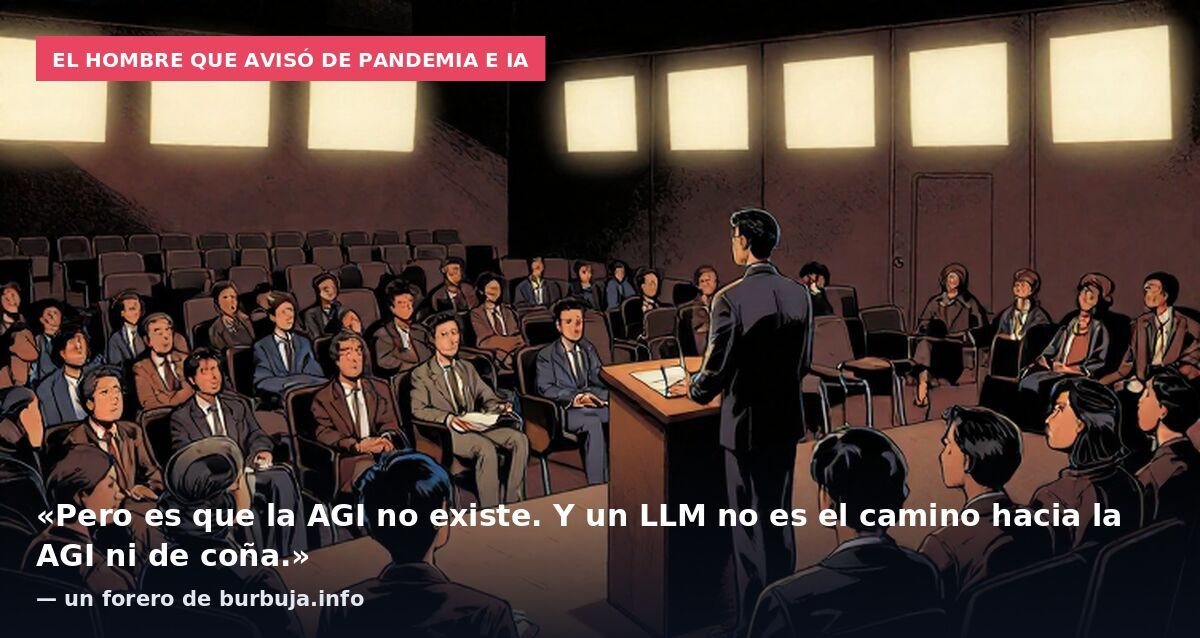 El hombre que avisó de pandemia e IA: «Pero es que la AGI no existe. Y un LLM no es el camino hacia la AGI ni de coña.» — un forero de burbuja.info