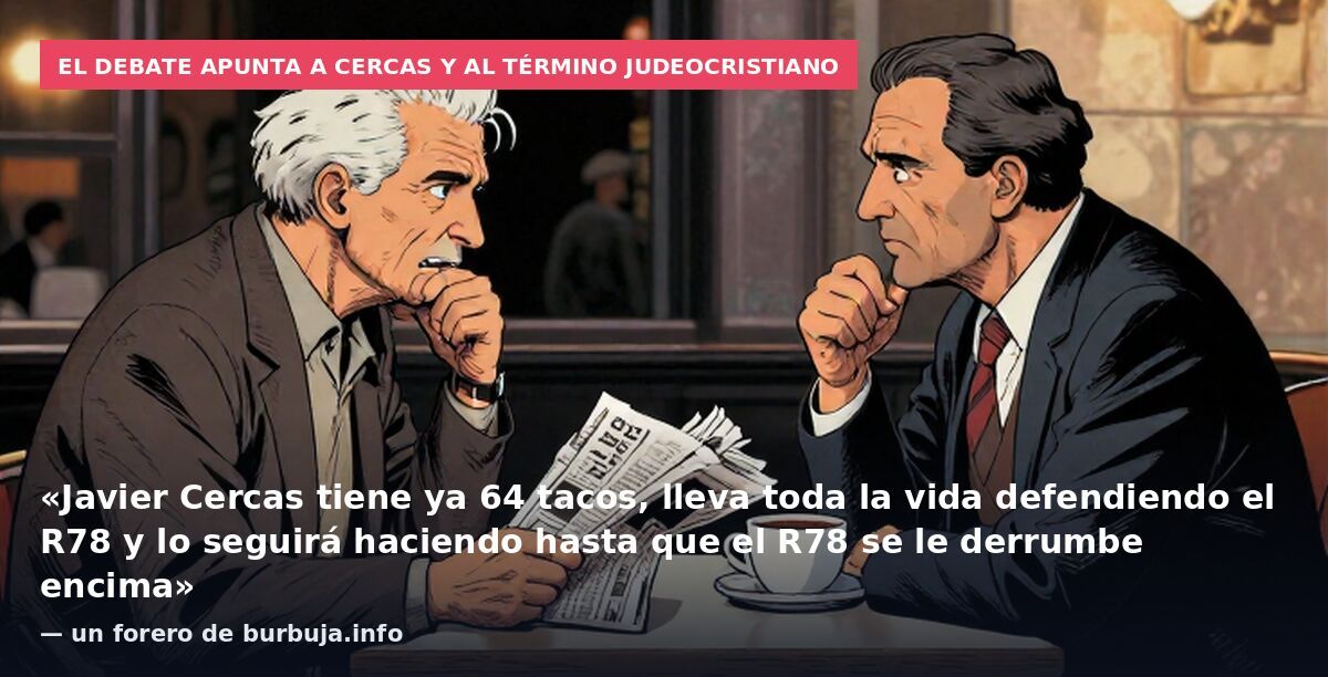 El debate apunta a Cercas y al término judeocristiano: «Javier Cercas tiene ya 64 tacos, lleva toda la vida defendiendo el R78 y lo seguirá haciendo hasta que el R78 se le derrumbe encima» — un forero de burbuja.info