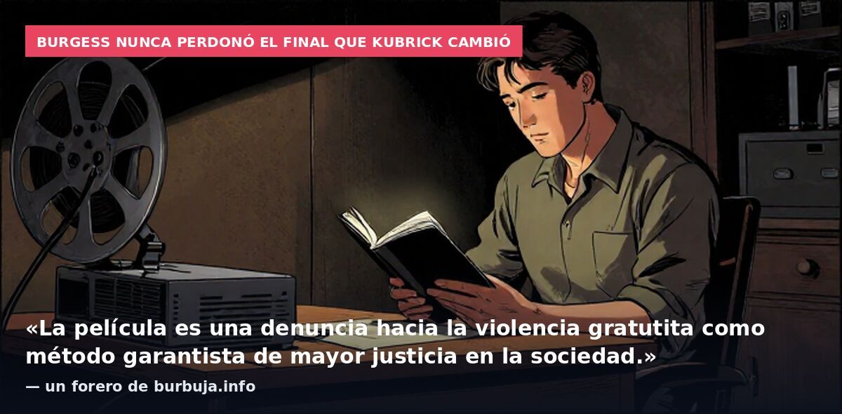 Burgess nunca perdonó el final que Kubrick cambió: «La película es una denuncia hacia la violencia gratutita como método garantista de mayor justicia en la sociedad.» — un forero de burbuja.info