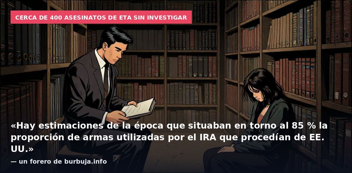 Cerca de 400 asesinatos de ETA sin investigar: «Hay estimaciones de la época que situaban en torno al 85 % la proporción de armas utilizadas por el IRA que procedían de EE. UU.» — un forero de burbuja.info