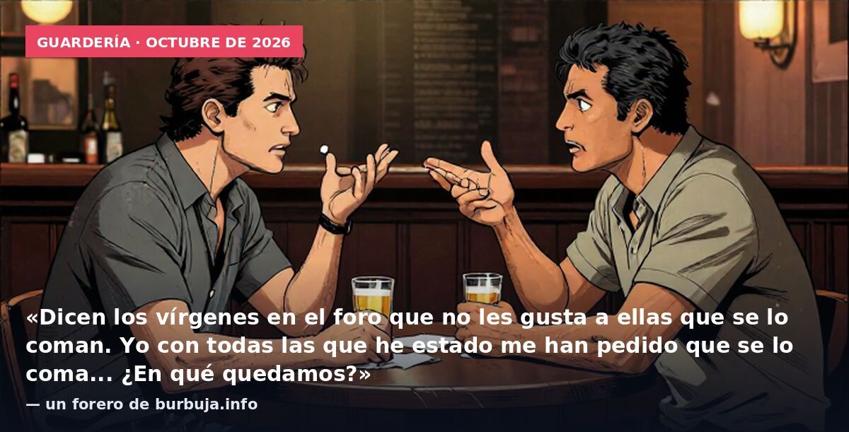 Guardería · octubre de 2026: «Dicen los vírgenes en el foro que no les gusta a ellas que se lo coman. Yo con todas las que he estado me han pedido que se lo coma... ¿En qué quedamos?» — un forero de burbuja.info