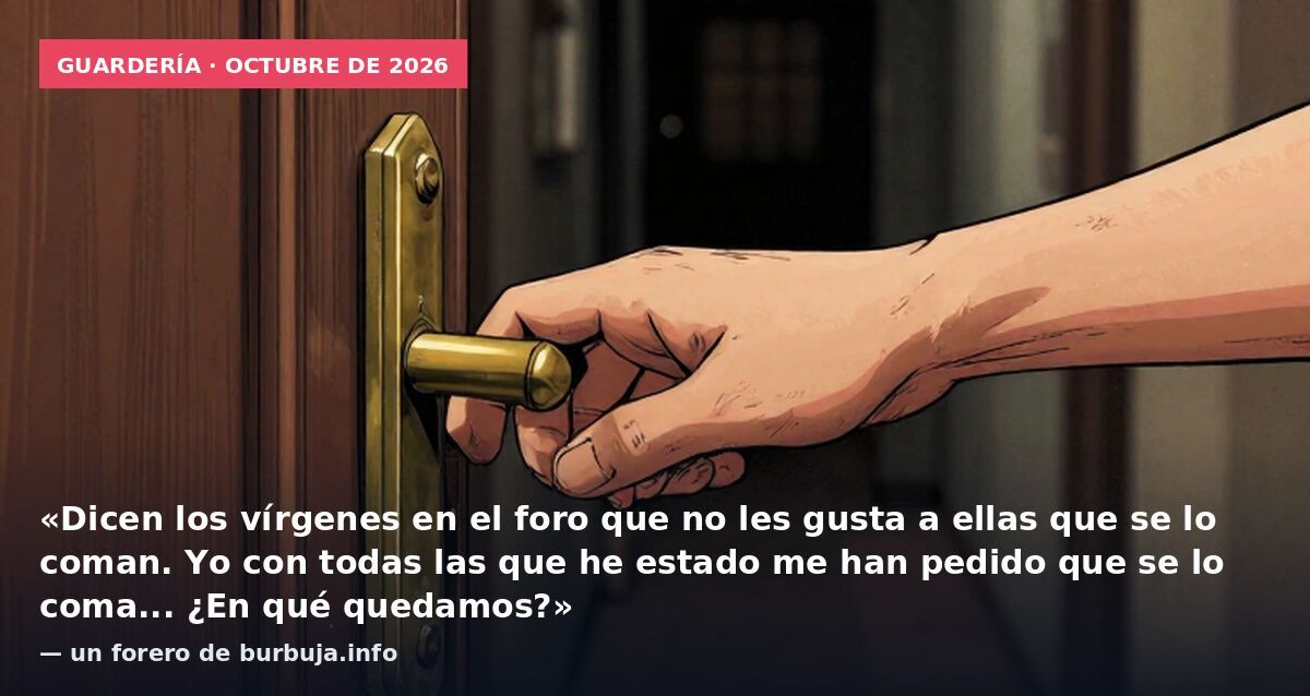 Guardería · octubre de 2026: «Dicen los vírgenes en el foro que no les gusta a ellas que se lo coman. Yo con todas las que he estado me han pedido que se lo coma... ¿En qué quedamos?» — un forero de burbuja.info