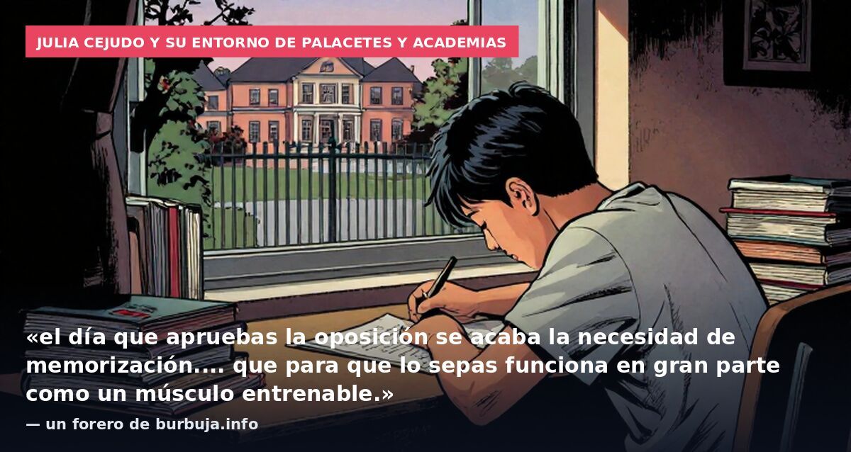 Julia Cejudo y su entorno de palacetes y academias: «el día que apruebas la oposición se acaba la necesidad de memorización.... que para que lo sepas funciona en gran parte como un músculo entrenable.» — un forero de burbuja.info