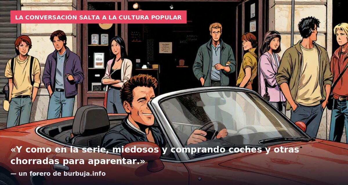 La conversación salta a la cultura popular: «Y como en la serie, miedosos y comprando coches y otras chorradas para aparentar.» — un forero de burbuja.info