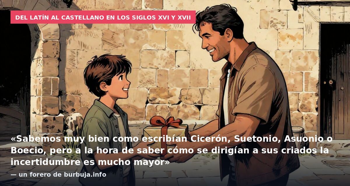 Del latín al castellano en los siglos XVI y XVII: «Sabemos muy bien como escribían Cicerón, Suetonio, Asuonio o Boecio, pero a la hora de saber cómo se dirigían a sus criados la incertidumbre es mucho mayor» — un forero de burbuja.info