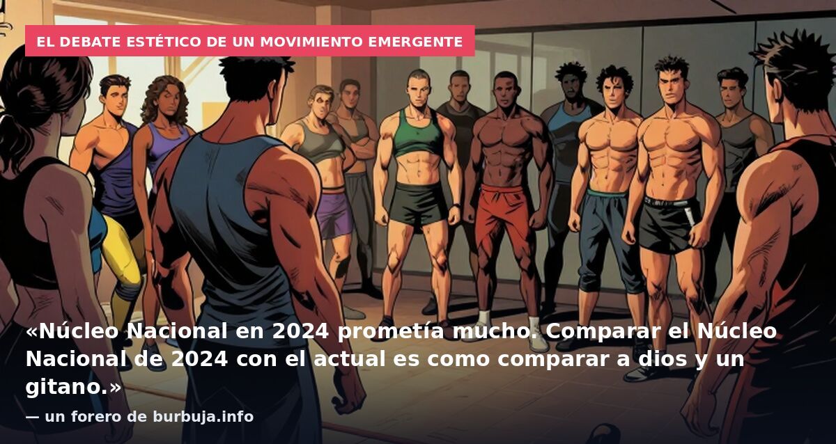 El debate estético de un movimiento emergente: «Núcleo Nacional en 2024 prometía mucho. Comparar el Núcleo Nacional de 2024 con el actual es como comparar a dios y un gitano.» — un forero de burbuja.info