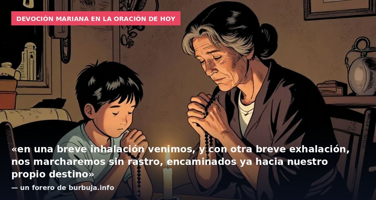 Devoción mariana en la oración de hoy: «en una breve inhalación venimos, y con otra breve exhalación, nos marcharemos sin rastro, encaminados ya hacia nuestro propio destino» — un forero de burbuja.info