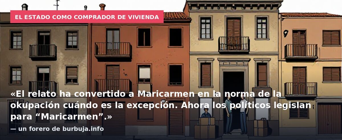 El Estado como comprador de vivienda: «El relato ha convertido a Maricarmen en la norma de la okupación cuándo es la excepción. Ahora los políticos legislan para “Maricarmen”.» — un forero de burbuja.info
