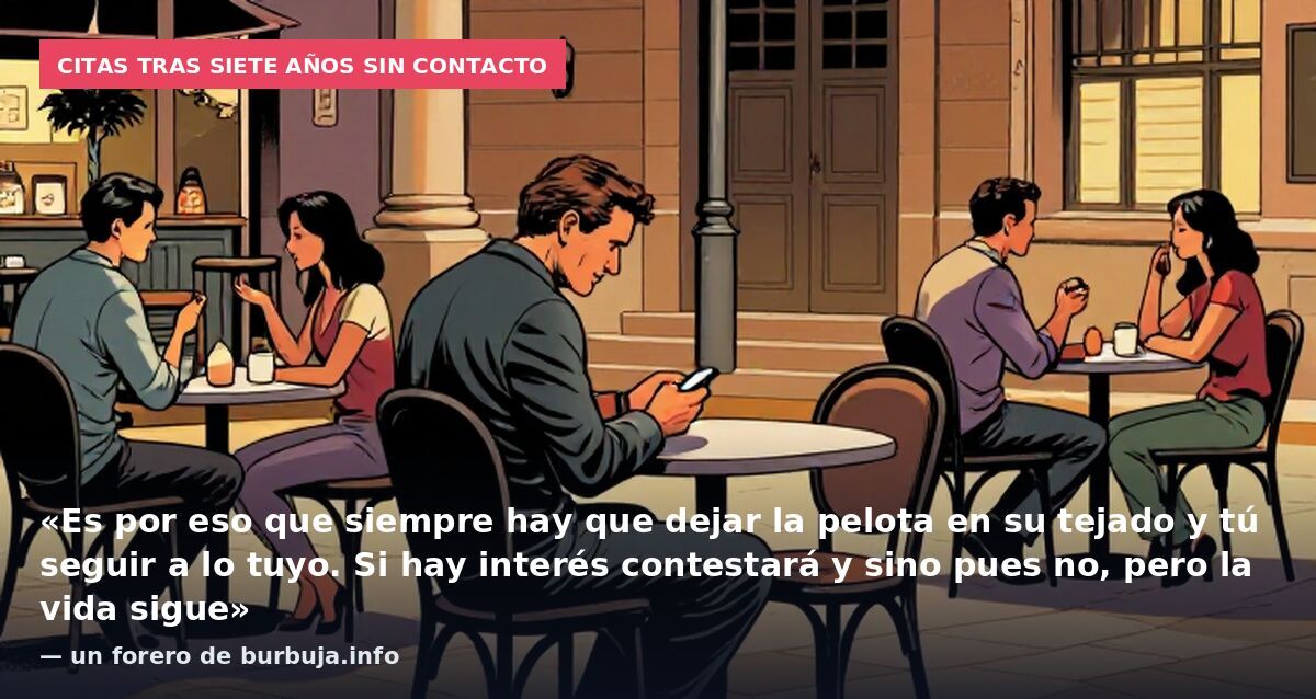 Citas tras siete años sin contacto: «Es por eso que siempre hay que dejar la pelota en su tejado y tú seguir a lo tuyo. Si hay interés contestará y sino pues no, pero la vida sigue» — un forero de burbuja.info