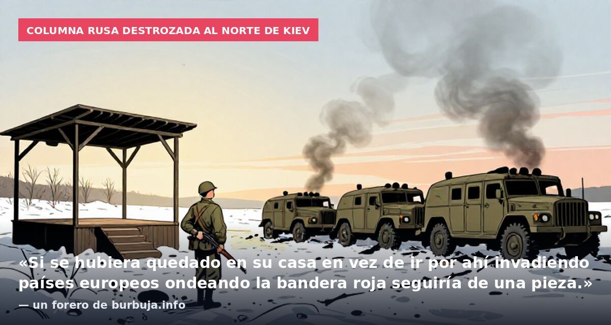 Columna rusa destrozada al norte de Kiev: «Si se hubiera quedado en su casa en vez de ir por ahí invadiendo países europeos ondeando la bandera roja seguiría de una pieza.» — un forero de burbuja.info