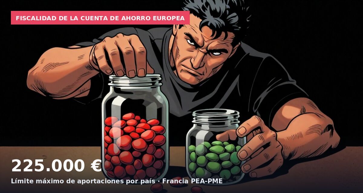 Fiscalidad de la cuenta de ahorro europea: 225.000 € Límite máximo de aportaciones por país · Francia PEA-PME