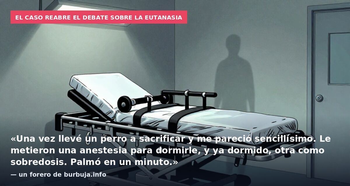 El caso reabre el debate sobre la eutanasia: «Una vez llevé un perro a sacrificar y me pareció sencillísimo. Le metieron una anestesia para dormirle, y ya dormido, otra como sobredosis. Palmó en un minuto.» — un forero de burbuja.info