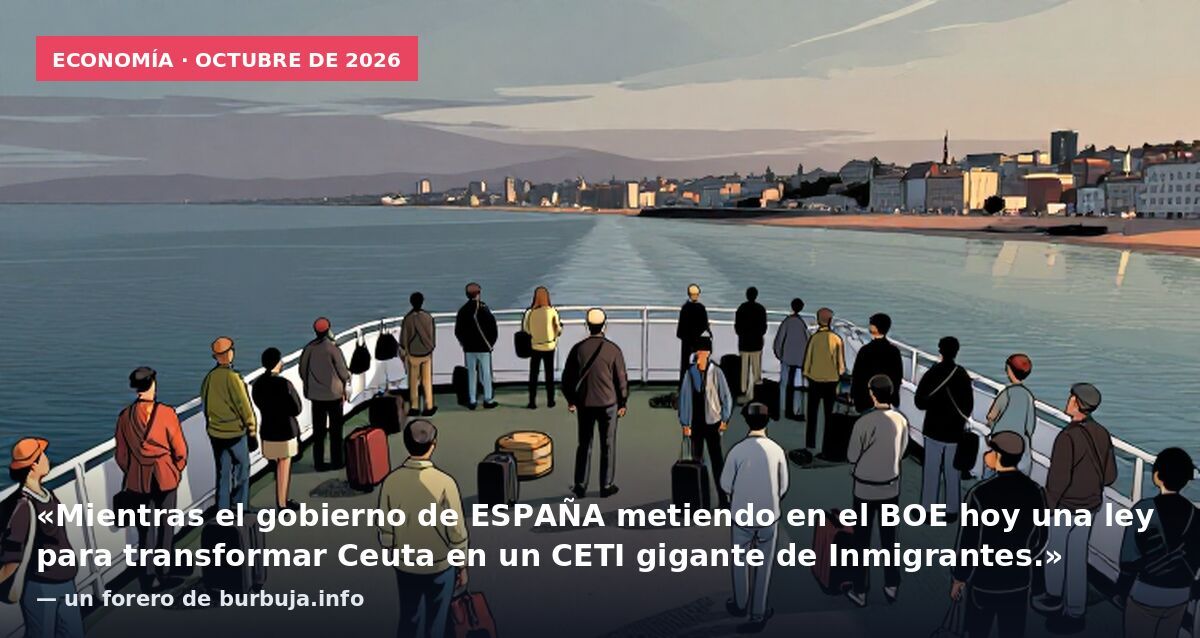 Economía · octubre de 2026: «Mientras el gobierno de ESPAÑA metiendo en el BOE hoy una ley para transformar Ceuta en un CETI gigante de Inmigrantes.» — un forero de burbuja.info