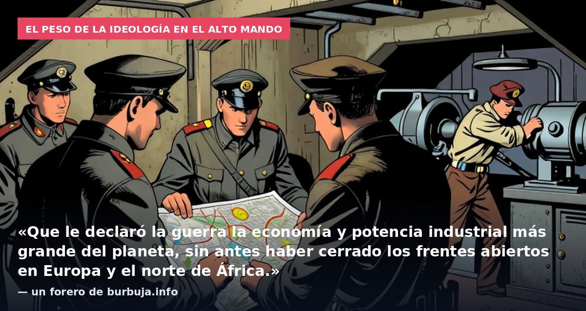El peso de la ideología en el alto mando: «Que le declaró la guerra la economía y potencia industrial más grande del planeta, sin antes haber cerrado los frentes abiertos en Europa y el norte de África.» — un forero de burbuja.info
