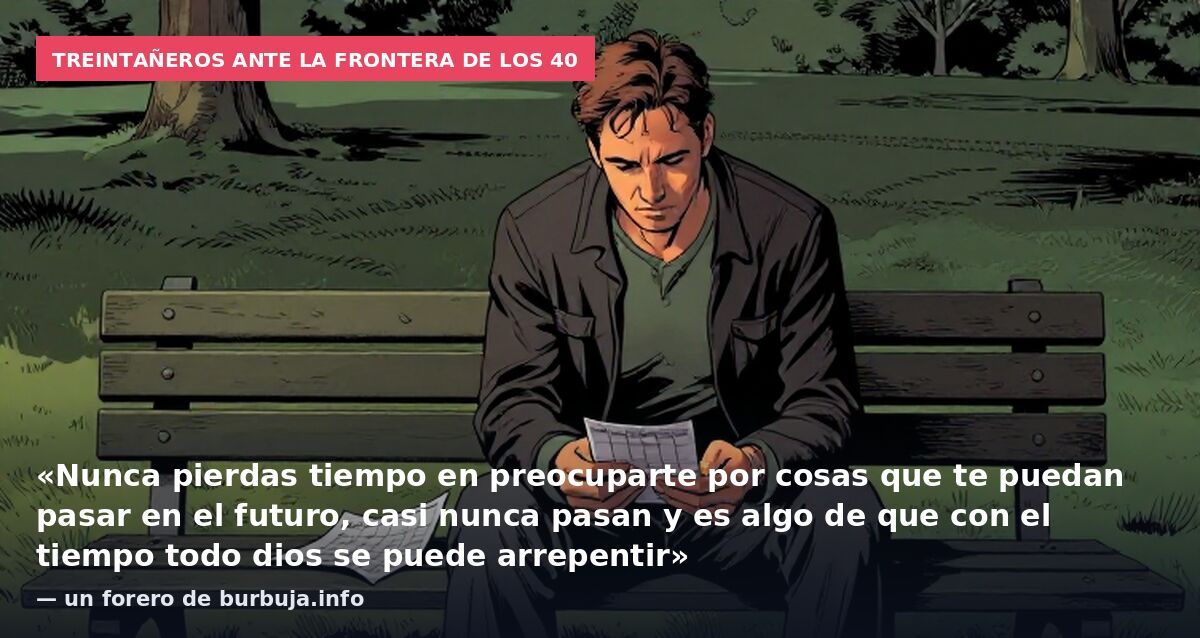 Treintañeros ante la frontera de los 40: «Nunca pierdas tiempo en preocuparte por cosas que te puedan pasar en el futuro, casi nunca pasan y es algo de que con el tiempo todo dios se puede arrepentir» — un forero de burbuja.info