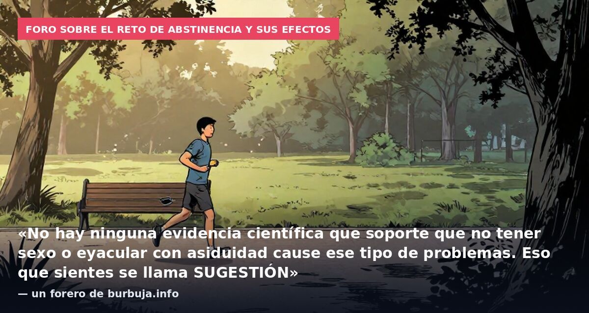 Foro sobre el reto de abstinencia y sus efectos: «No hay ninguna evidencia científica que soporte que no tener sexo o eyacular con asiduidad cause ese tipo de problemas. Eso que sientes se llama SUGESTIÓN» — un forero de burbuja.info