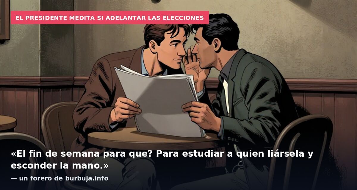 El presidente medita si adelantar las elecciones: «El fin de semana para que? Para estudiar a quien liársela y esconder la mano.» — un forero de burbuja.info