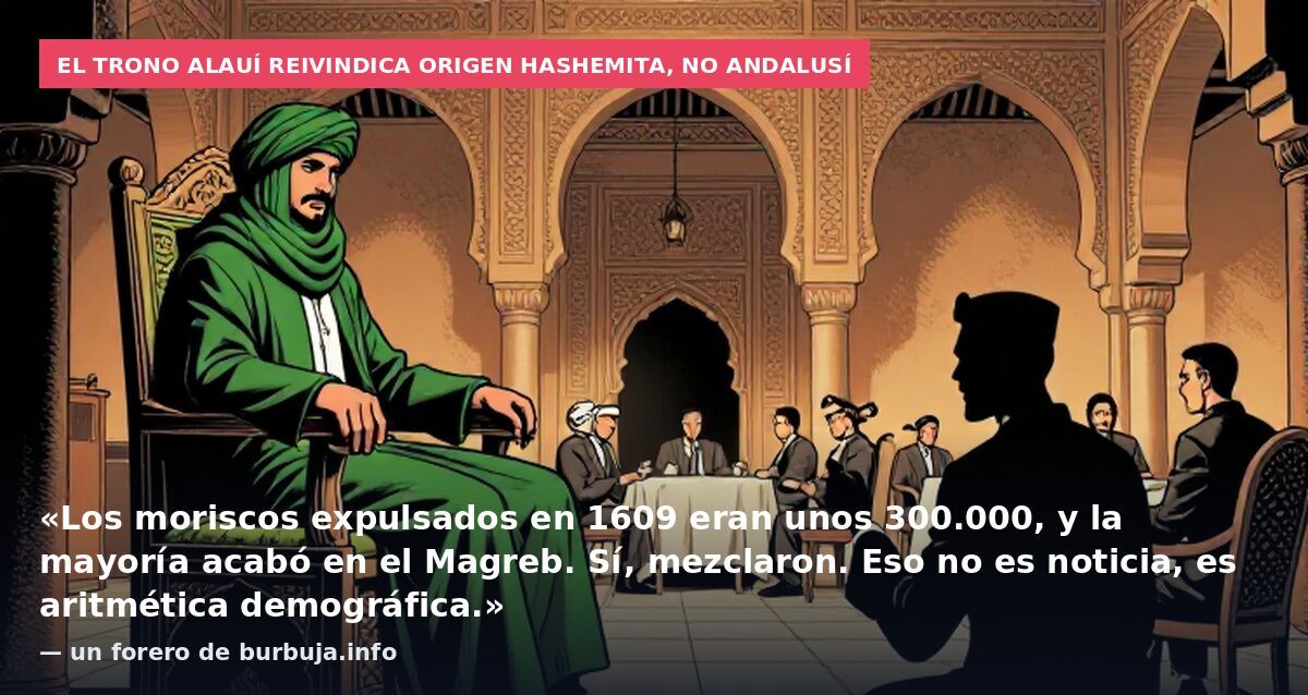 El trono alauí reivindica origen hashemita, no andalusí: «Los moriscos expulsados en 1609 eran unos 300.000, y la mayoría acabó en el Magreb. Sí, mezclaron. Eso no es noticia, es aritmética demográfica.» — un forero de burbuja.info