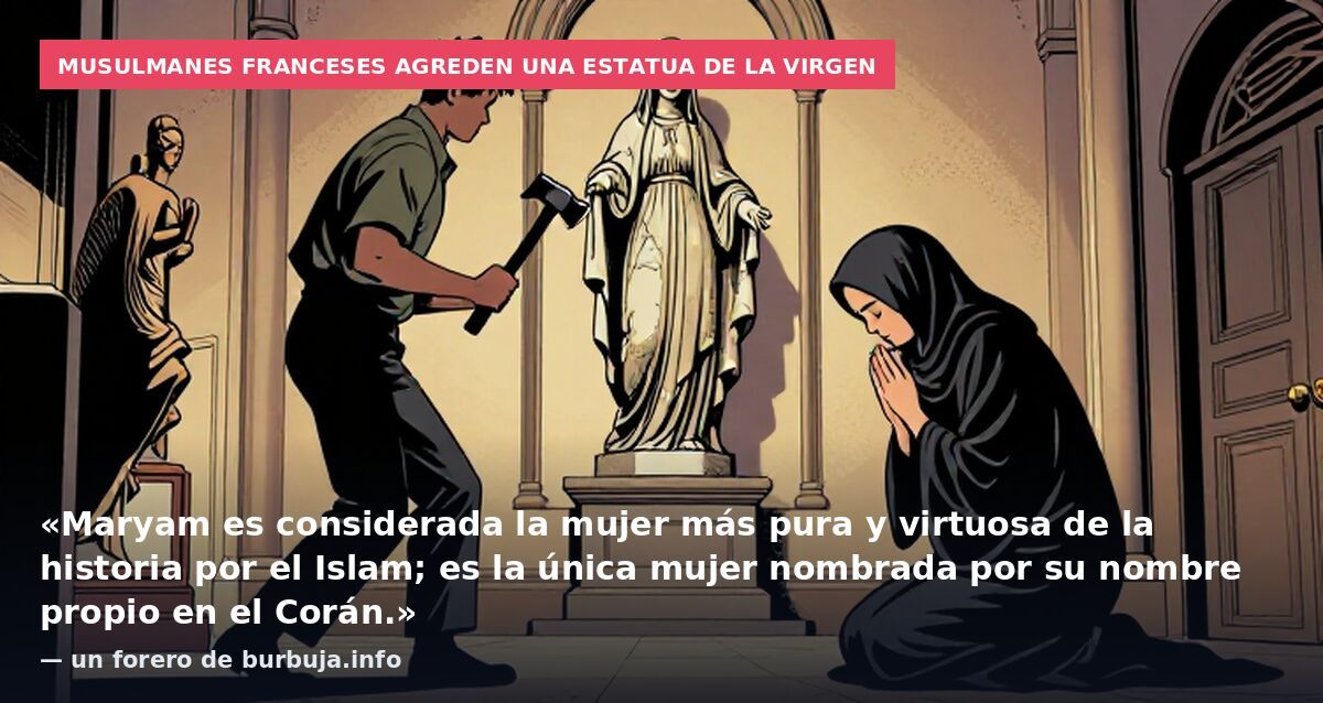 Musulmanes franceses agreden una estatua de la Virgen: «Maryam es considerada la mujer más pura y virtuosa de la historia por el Islam; es la única mujer nombrada por su nombre propio en el Corán.» — un forero de burbuja.info