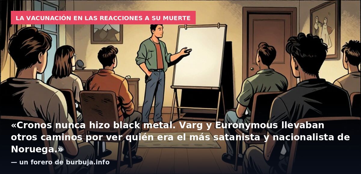 La vacunación en las reacciones a su muerte: «Cronos nunca hizo black metal. Varg y Euronymous llevaban otros caminos por ver quién era el más satanista y nacionalista de Noruega.» — un forero de burbuja.info