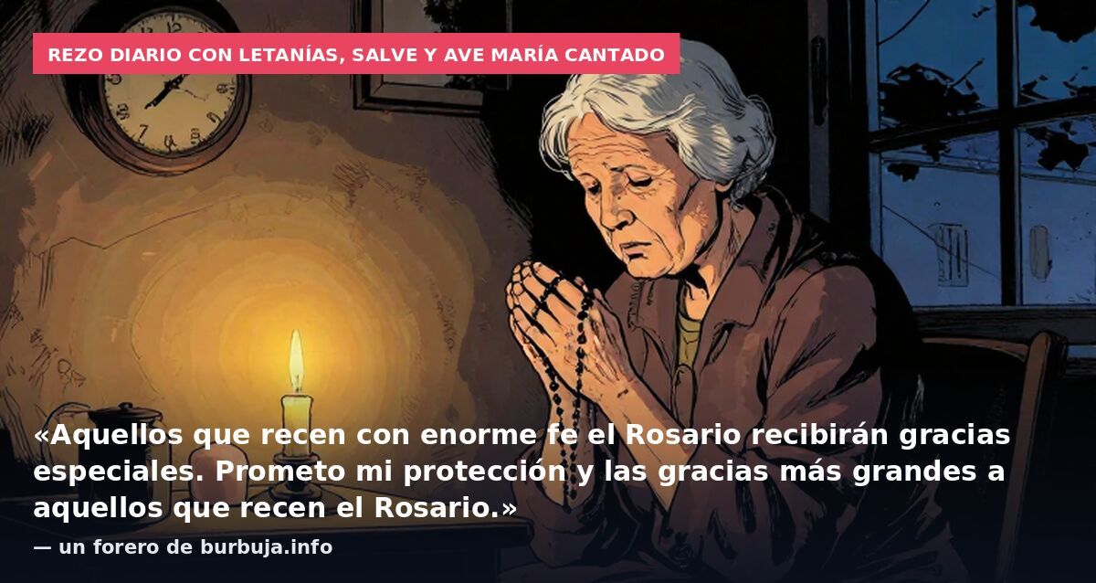 Rezo diario con letanías, Salve y Ave María cantado: «Aquellos que recen con enorme fe el Rosario recibirán gracias especiales. Prometo mi protección y las gracias más grandes a aquellos que recen el Rosario.» — un forero de burbuja.info