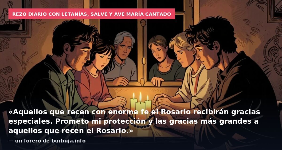 Rezo diario con letanías, Salve y Ave María cantado: «Aquellos que recen con enorme fe el Rosario recibirán gracias especiales. Prometo mi protección y las gracias más grandes a aquellos que recen el Rosario.» — un forero de burbuja.info