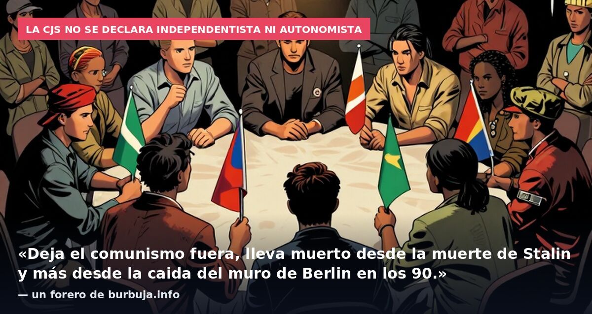 La CJS no se declara independentista ni autonomista: «Deja el comunismo fuera, lleva muerto desde la muerte de Stalin y más desde la caida del muro de Berlin en los 90.» — un forero de burbuja.info
