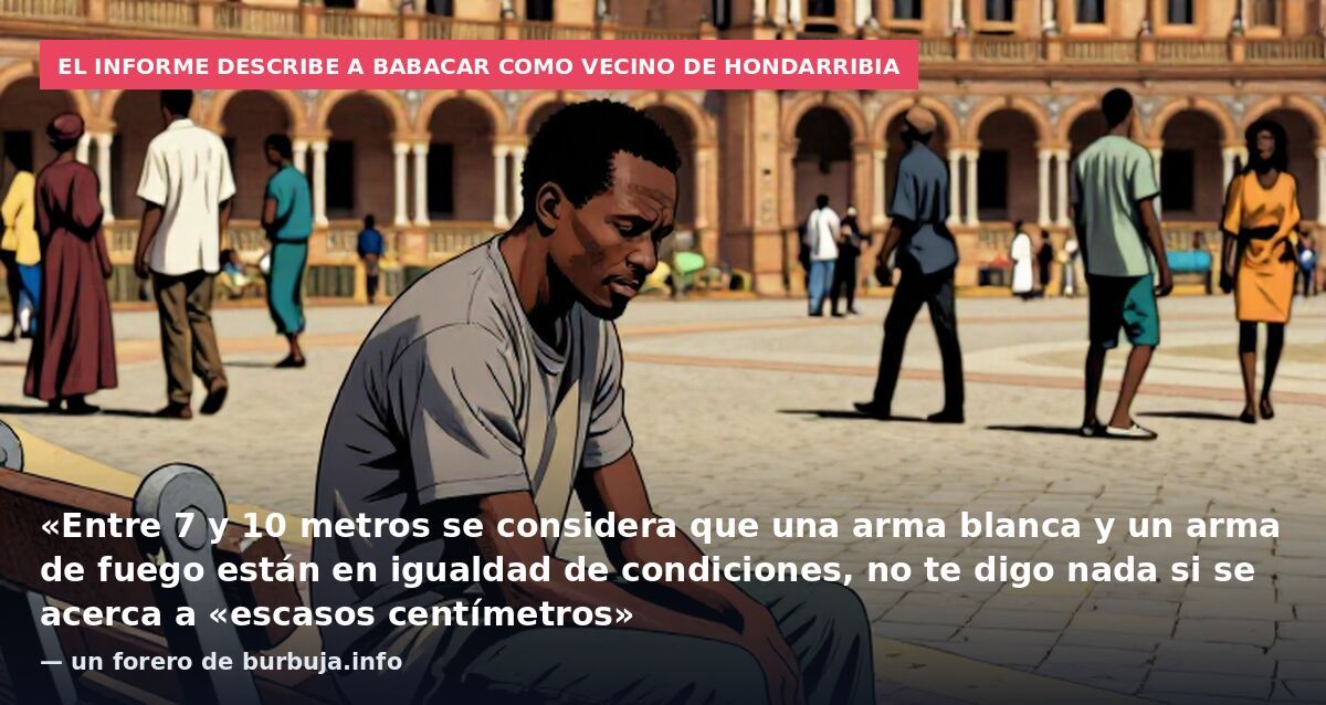 El informe describe a Babacar como vecino de Hondarribia: «Entre 7 y 10 metros se considera que una arma blanca y un arma de fuego están en igualdad de condiciones, no te digo nada si se acerca a «escasos centímetros» — un forero de burbuja.info