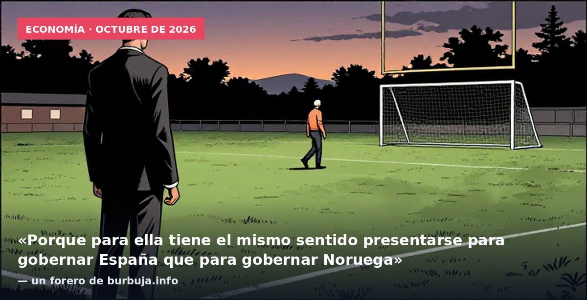 Economía · octubre de 2026: «Porque para ella tiene el mismo sentido presentarse para gobernar España que para gobernar Noruega» — un forero de burbuja.info