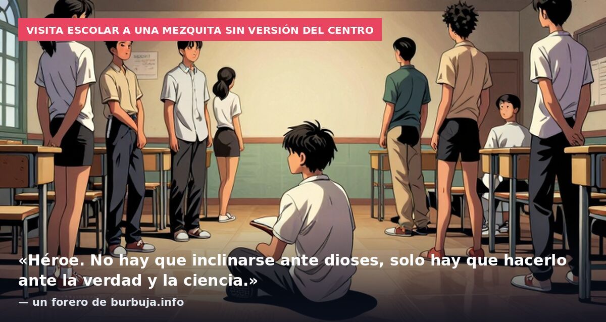 Visita escolar a una mezquita sin versión del centro: «Héroe. No hay que inclinarse ante dioses, solo hay que hacerlo ante la verdad y la ciencia.» — un forero de burbuja.info