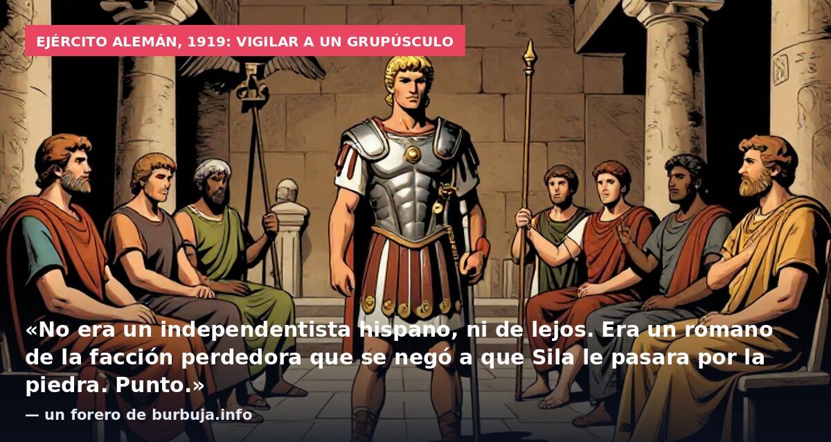 Ejército alemán, 1919: vigilar a un grupúsculo: «No era un independentista hispano, ni de lejos. Era un romano de la facción perdedora que se negó a que Sila le pasara por la piedra. Punto.» — un forero de burbuja.info