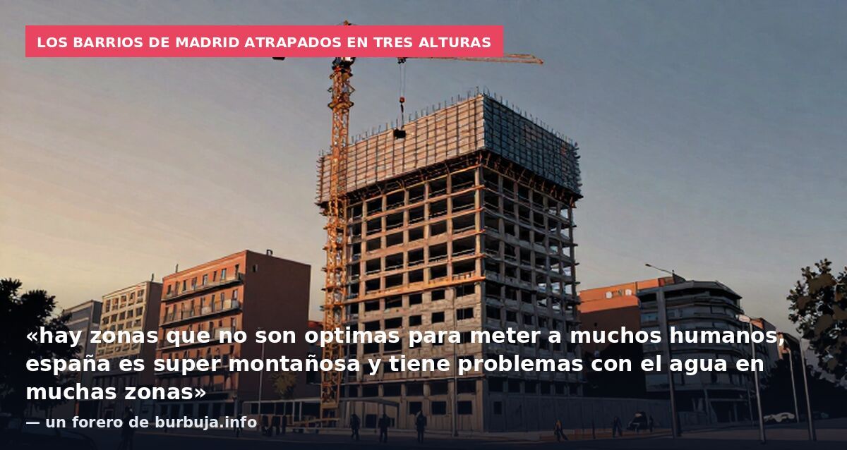 Los barrios de Madrid atrapados en tres alturas: «hay zonas que no son optimas para meter a muchos humanos, españa es super montañosa y tiene problemas con el agua en muchas zonas» — un forero de burbuja.info
