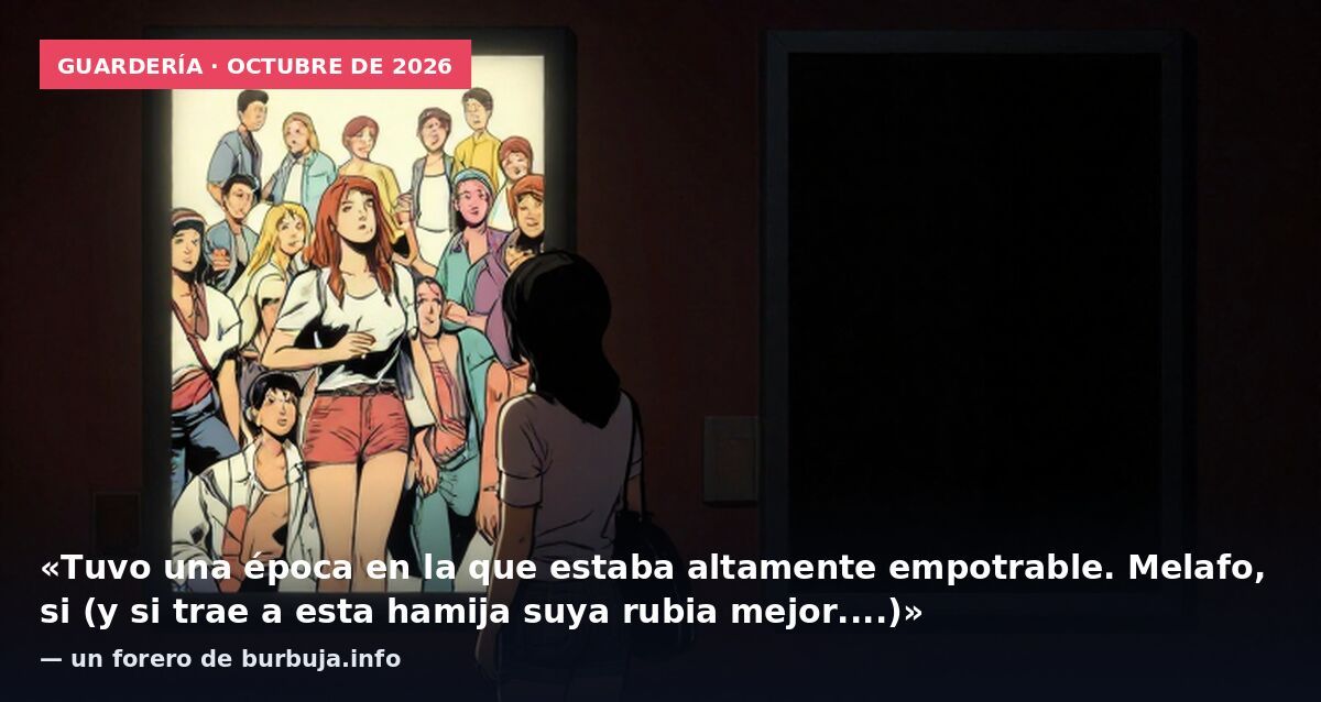 Guardería · octubre de 2026: «Tuvo una época en la que estaba altamente empotrable. Melafo, si (y si trae a esta hamija suya rubia mejor....)» — un forero de burbuja.info
