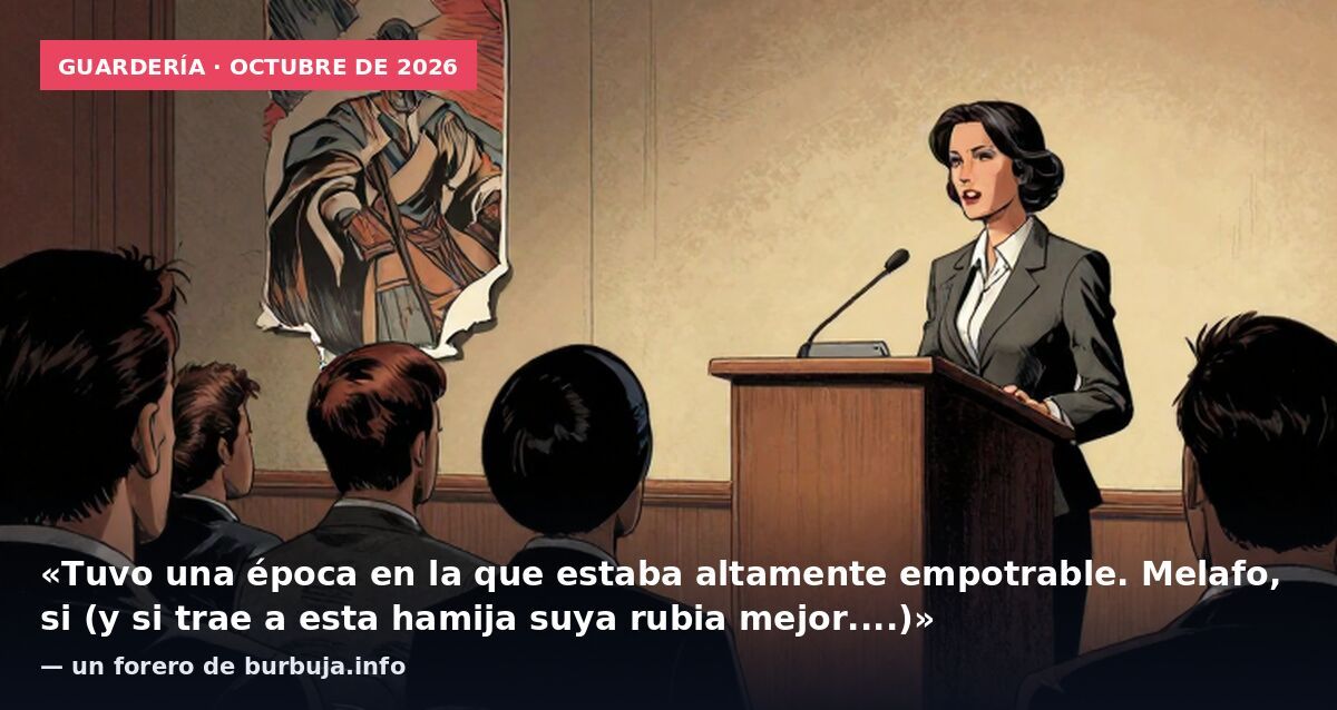 Guardería · octubre de 2026: «Tuvo una época en la que estaba altamente empotrable. Melafo, si (y si trae a esta hamija suya rubia mejor....)» — un forero de burbuja.info