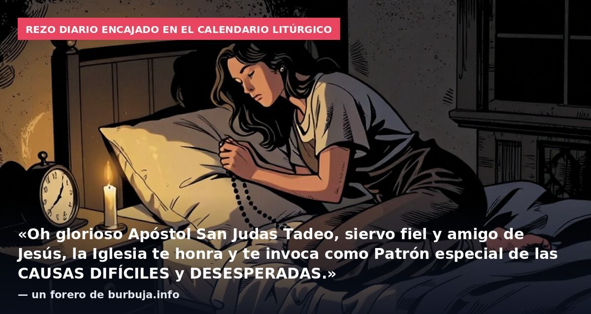 Rezo diario encajado en el calendario litúrgico: «Oh glorioso Apóstol San Judas Tadeo, siervo fiel y amigo de Jesús, la Iglesia te honra y te invoca como Patrón especial de las CAUSAS DIFÍCILES y DESESPERADAS.» — un forero de burbuja.info