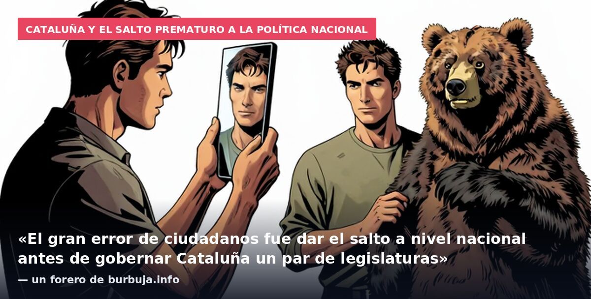 Cataluña y el salto prematuro a la política nacional: «El gran error de ciudadanos fue dar el salto a nivel nacional antes de gobernar Cataluña un par de legislaturas» — un forero de burbuja.info